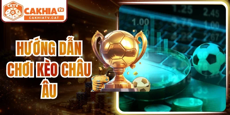 Hướng Dẫn Chơi Kèo Châu Âu - Đọc Vị Bảng Cược Từ Dân Chuyên