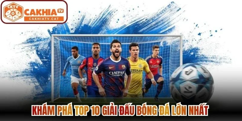Khám phá top 10 giải đấu bóng đá lớn nhất