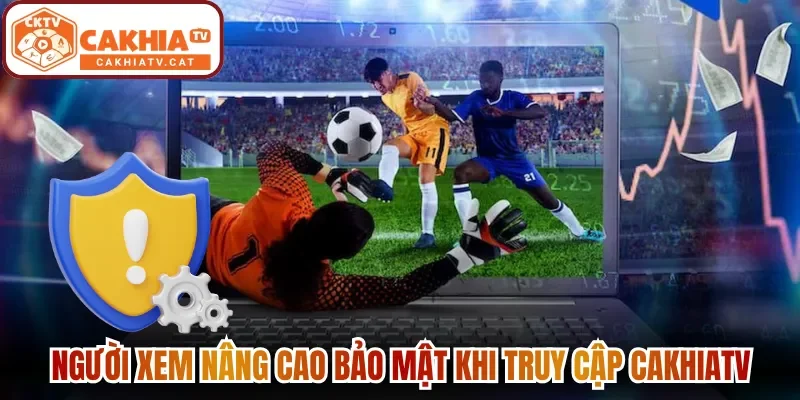 Người xem nâng cao bảo mật khi truy cập Cakhiatv
