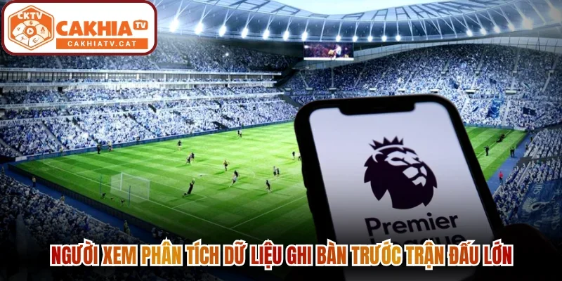 Người xem phân tích dữ liệu ghi bàn trước trận đấu lớn