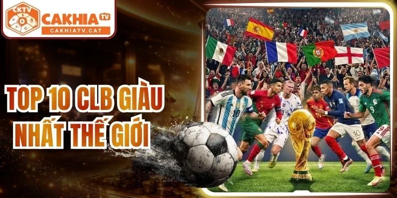 Top 10 Clb Giàu Nhất Thế Giới Trong Bóng Đá | Cakhia