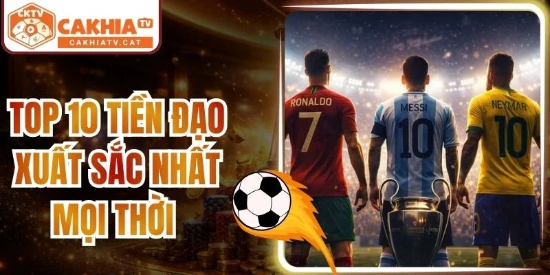 Top 10 Tiền Đạo Xuất Sắc Nhất Mọi Thời Huyền Thoại